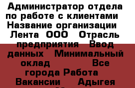 Администратор отдела по работе с клиентами › Название организации ­ Лента, ООО › Отрасль предприятия ­ Ввод данных › Минимальный оклад ­ 21 000 - Все города Работа » Вакансии   . Адыгея респ.,Майкоп г.